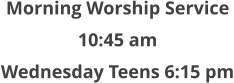 Morning Worship Service  10:45 am  Wednesday Teens 6:15 pm